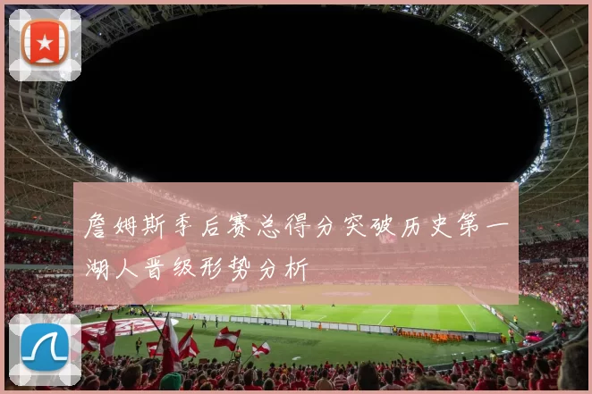 詹姆斯季后赛总得分突破历史第一湖人晋级形势分析