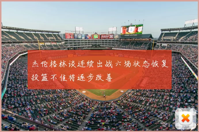 杰伦格林谈连续出战六场状态恢复投篮不佳将逐步改善