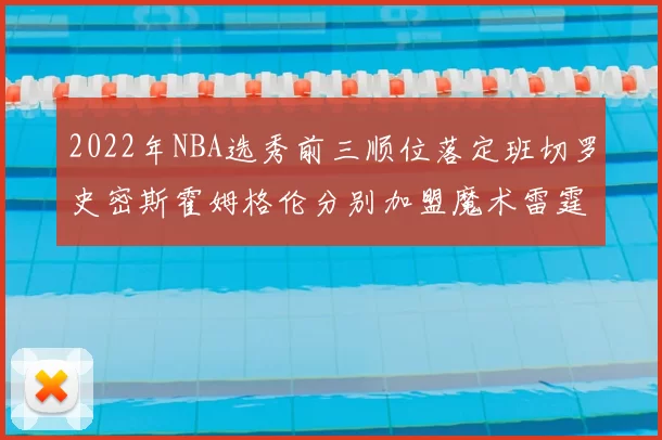 2022年NBA选秀前三顺位落定班切罗史密斯霍姆格伦分别加盟魔术雷霆火箭