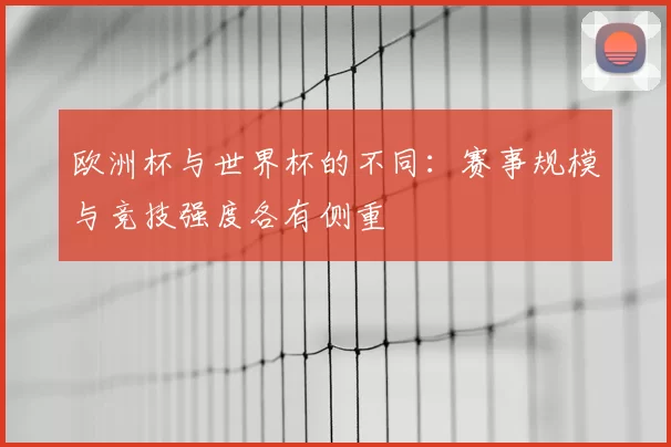 欧洲杯与世界杯的不同：赛事规模与竞技强度各有侧重