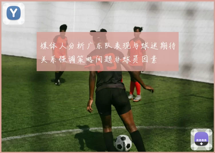 媒体人分析广东队表现与球迷期待关系强调策略问题非球员因素