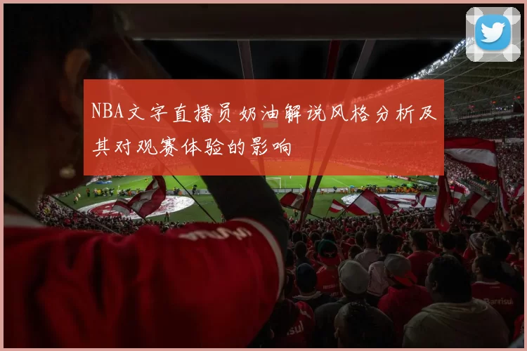 NBA文字直播员奶油解说风格分析及其对观赛体验的影响