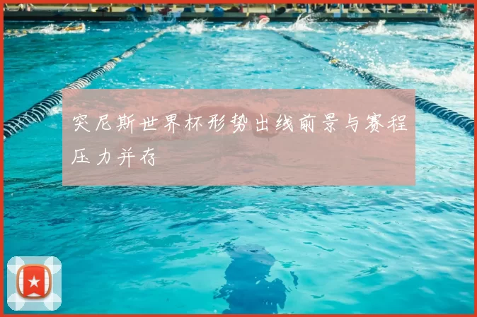 突尼斯世界杯形势出线前景与赛程压力并存