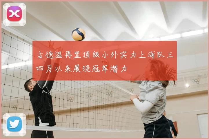 古德温再显顶级小外实力上海队三四月以来展现冠军潜力