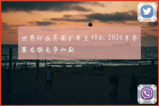 世界杯成员国扩军至48队 2026年参赛名额竞争加剧
