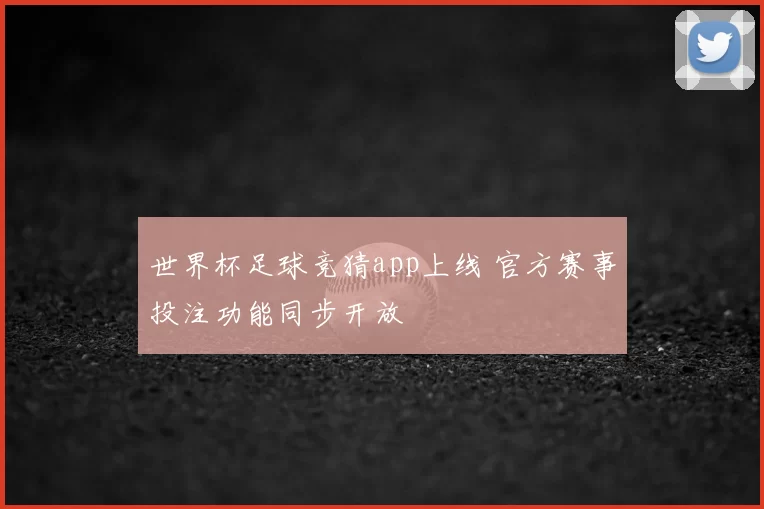 世界杯足球竞猜app上线 官方赛事投注功能同步开放