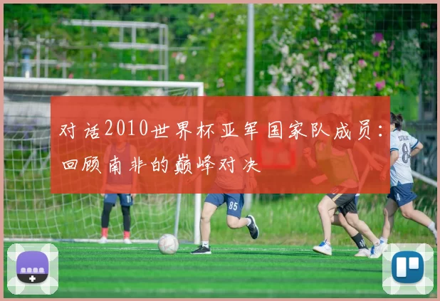 对话2010世界杯亚军国家队成员:回顾南非的巅峰对决