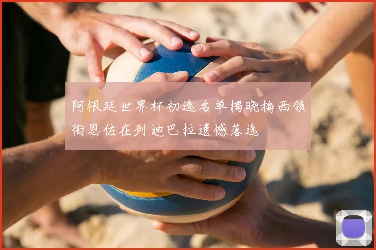 阿根廷世界杯初选名单揭晓梅西领衔恩佐在列迪巴拉遗憾落选