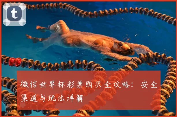 微信世界杯彩票购买全攻略：安全渠道与玩法详解