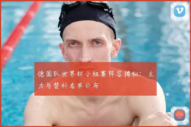 德国队世界杯小组赛阵容揭秘:主力与替补名单公布