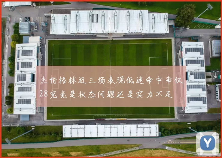 杰伦格林近三场表现低迷命中率仅28究竟是状态问题还是实力不足
