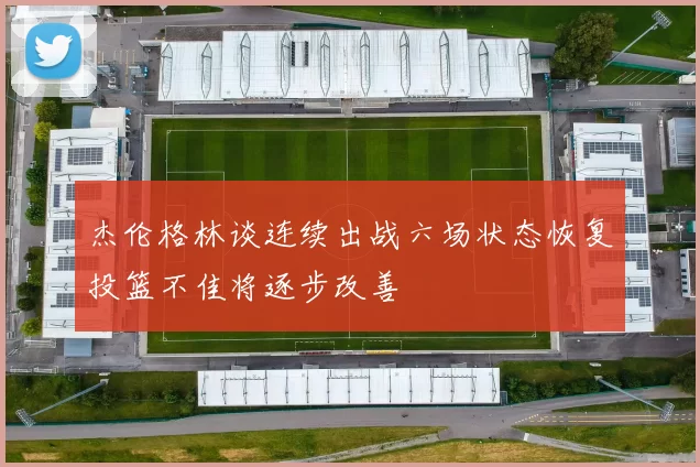 杰伦格林谈连续出战六场状态恢复投篮不佳将逐步改善
