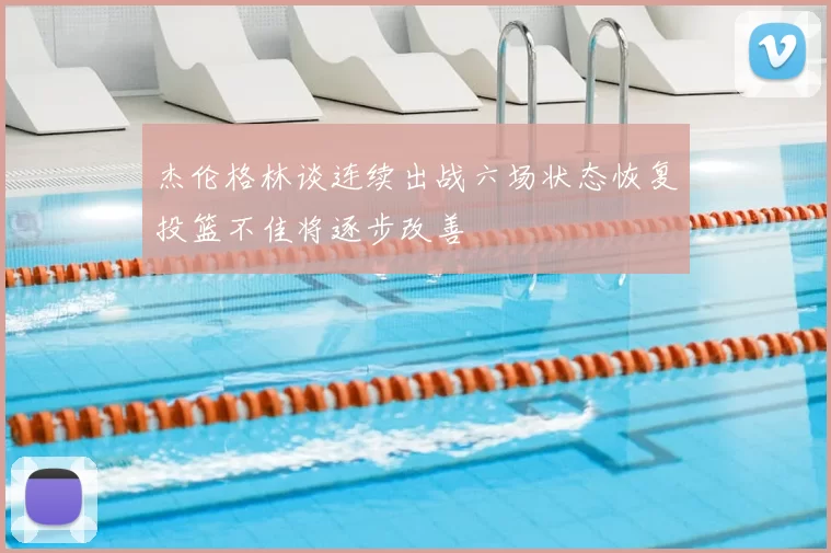 杰伦格林谈连续出战六场状态恢复投篮不佳将逐步改善