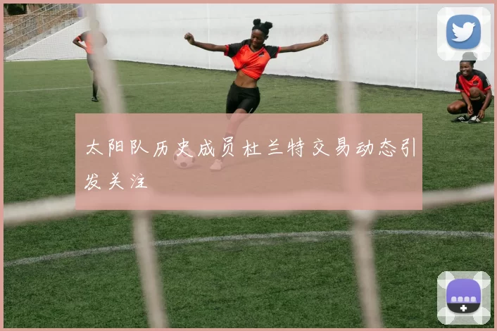 太阳队历史成员杜兰特交易动态引发关注