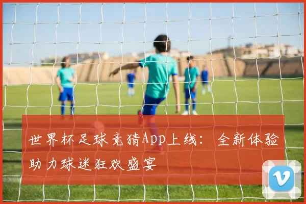 世界杯足球竞猜App上线：全新体验助力球迷狂欢盛宴