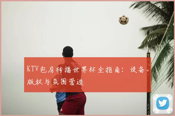 KTV包房转播世界杯全指南：设备、版权与氛围营造