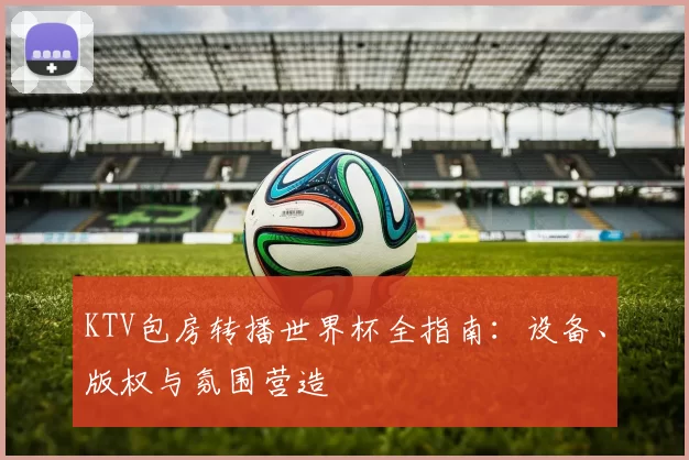 KTV包房转播世界杯全指南:设备、版权与氛围营造