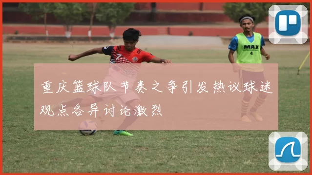 重庆篮球队节奏之争引发热议球迷观点各异讨论激烈