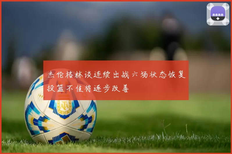 杰伦格林谈连续出战六场状态恢复投篮不佳将逐步改善