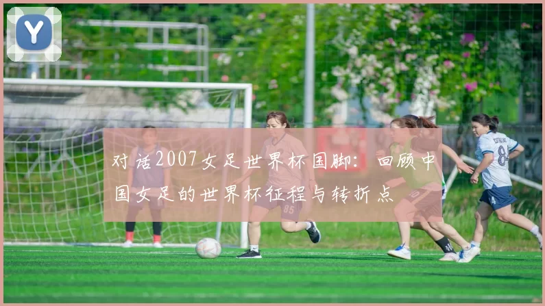 对话2007女足世界杯国脚:回顾中国女足的世界杯征程与转折点