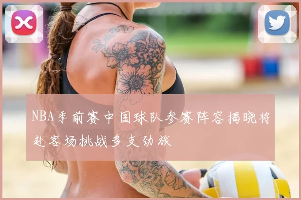 NBA季前赛中国球队参赛阵容揭晓将赴客场挑战多支劲旅