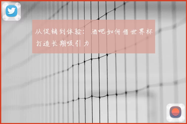 从促销到体验:酒吧如何借世界杯打造长期吸引力