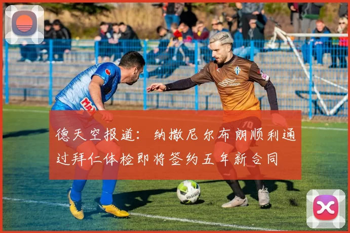 德天空报道:纳撒尼尔布朗顺利通过拜仁体检即将签约五年新合同