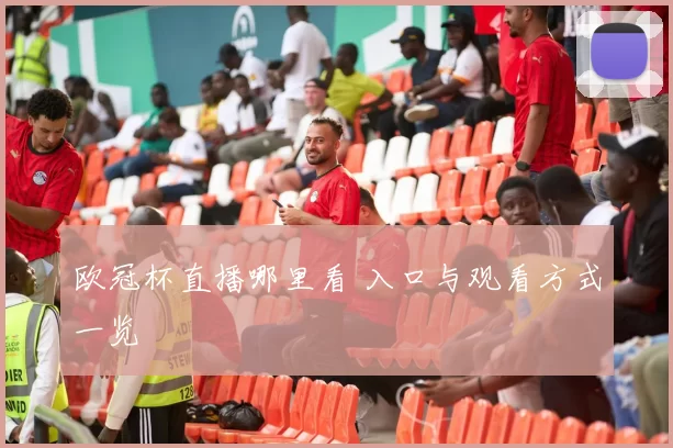 欧冠杯直播哪里看 入口与观看方式一览