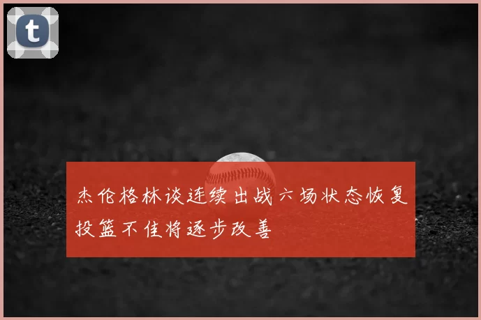 杰伦格林谈连续出战六场状态恢复投篮不佳将逐步改善