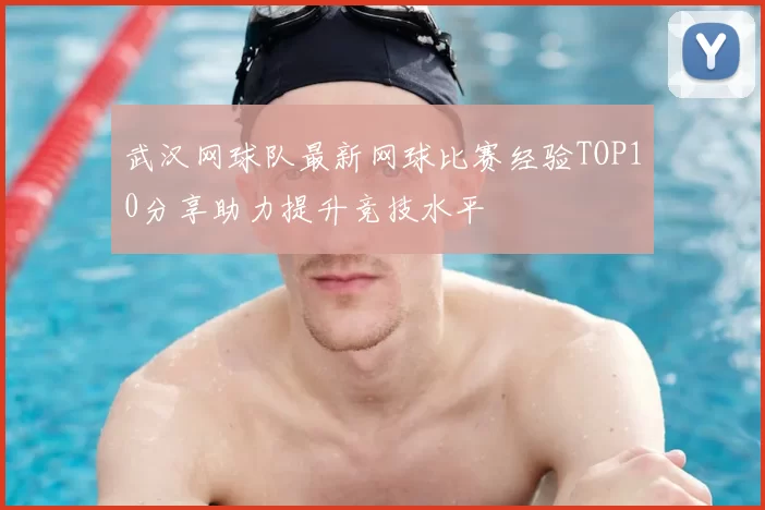 武汉网球队最新网球比赛经验TOP10分享助力提升竞技水平