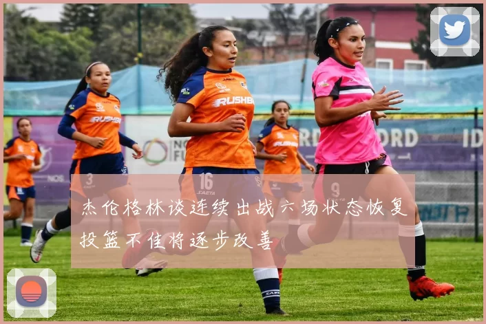 杰伦格林谈连续出战六场状态恢复投篮不佳将逐步改善