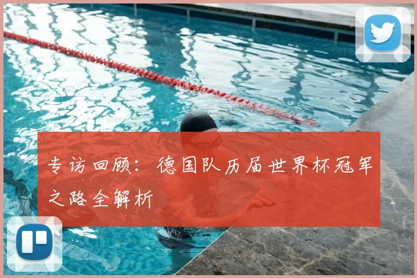 专访回顾:德国队历届世界杯冠军之路全解析