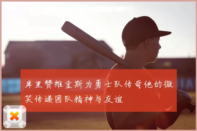 库里赞维金斯为勇士队传奇他的微笑传递团队精神与友谊