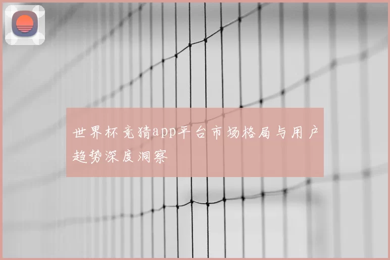 世界杯竞猜app平台市场格局与用户趋势深度洞察