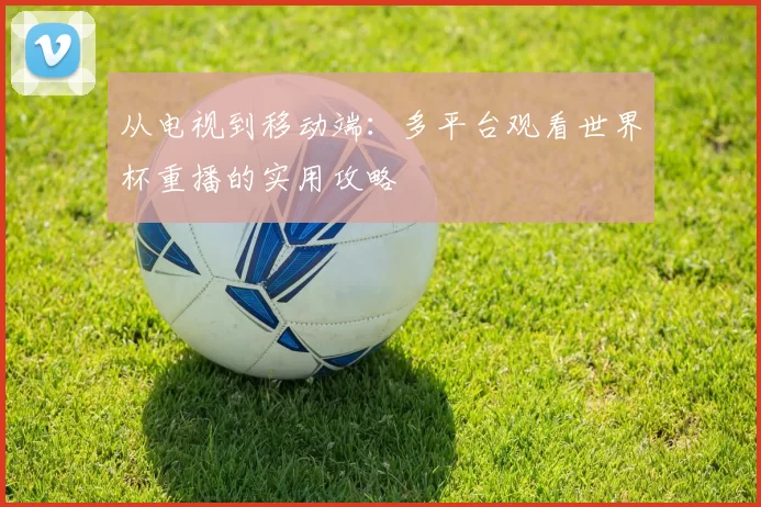 从电视到移动端:多平台观看世界杯重播的实用攻略