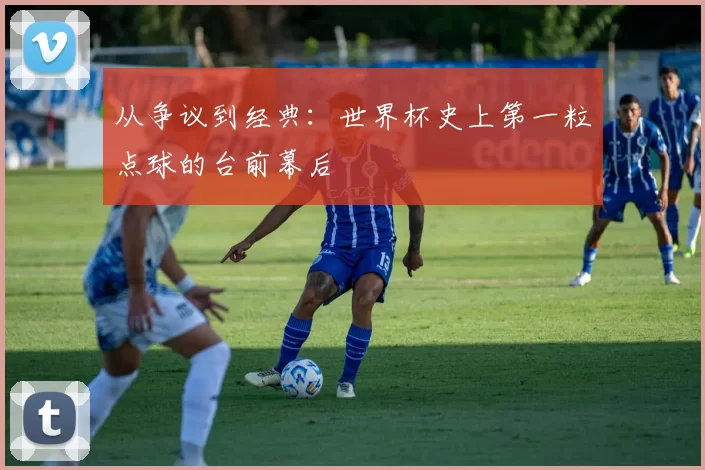 从争议到经典：世界杯史上第一粒点球的台前幕后