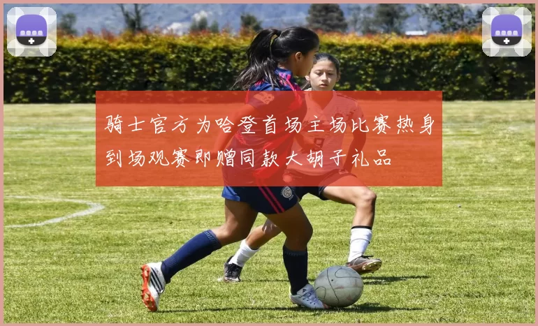骑士官方为哈登首场主场比赛热身到场观赛即赠同款大胡子礼品