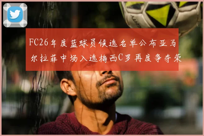 FC26年度蓝球员候选名单公布亚马尔拉菲中场入选梅西C罗再度争夺荣誉