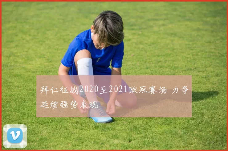 拜仁征战2020至2021欧冠赛场 力争延续强势表现