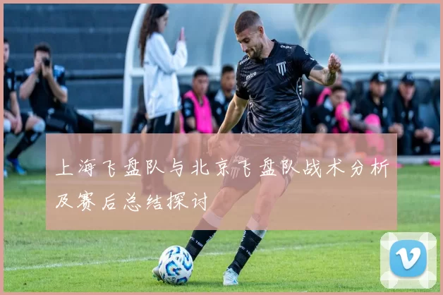 上海飞盘队与北京飞盘队战术分析及赛后总结探讨