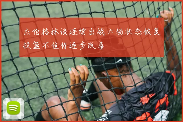 杰伦格林谈连续出战六场状态恢复投篮不佳将逐步改善