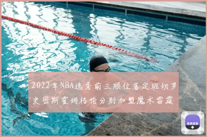 2022年NBA选秀前三顺位落定班切罗史密斯霍姆格伦分别加盟魔术雷霆火箭
