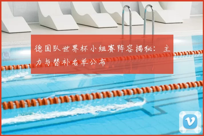 德国队世界杯小组赛阵容揭秘:主力与替补名单公布