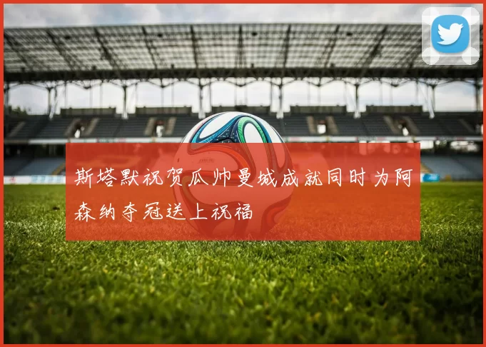 斯塔默祝贺瓜帅曼城成就同时为阿森纳夺冠送上祝福