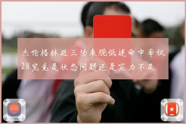 杰伦格林近三场表现低迷命中率仅28究竟是状态问题还是实力不足