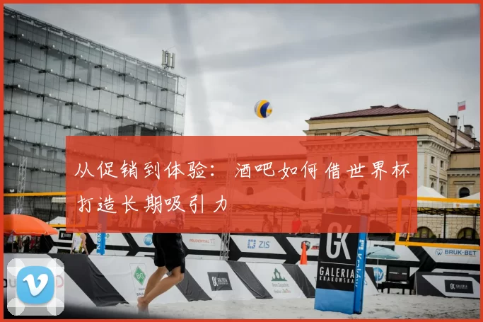 从促销到体验:酒吧如何借世界杯打造长期吸引力