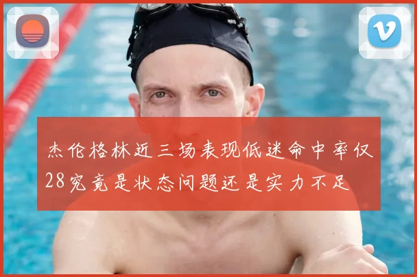 杰伦格林近三场表现低迷命中率仅28究竟是状态问题还是实力不足