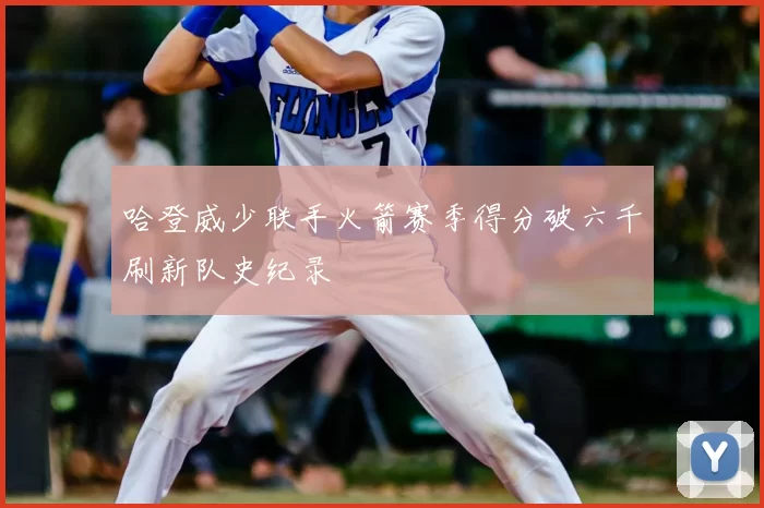 哈登威少联手火箭赛季得分破六千刷新队史纪录
