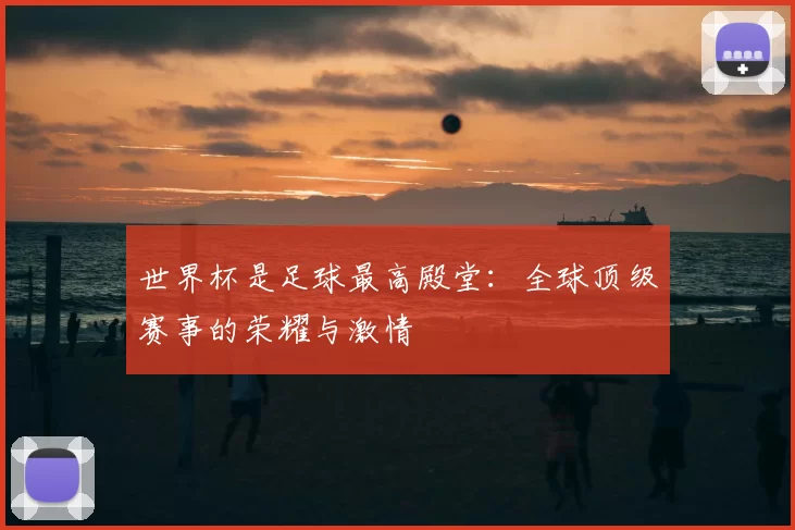 世界杯是足球最高殿堂:全球顶级赛事的荣耀与激情