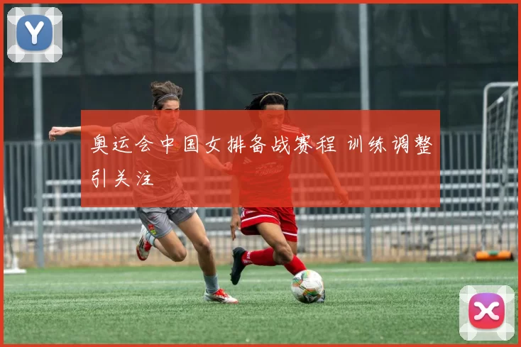 奥运会中国女排备战赛程 训练调整引关注